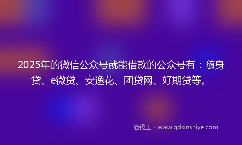 2025年的微信公众号就能借款的公众号有：随身贷、e微贷、安逸花、团贷网、好期贷等。