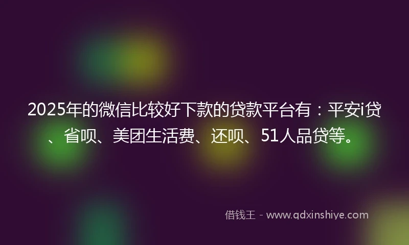 2025年的微信比较好下款的贷款平台有：平安i贷、省呗、美团生活费、还呗、51人品贷等。