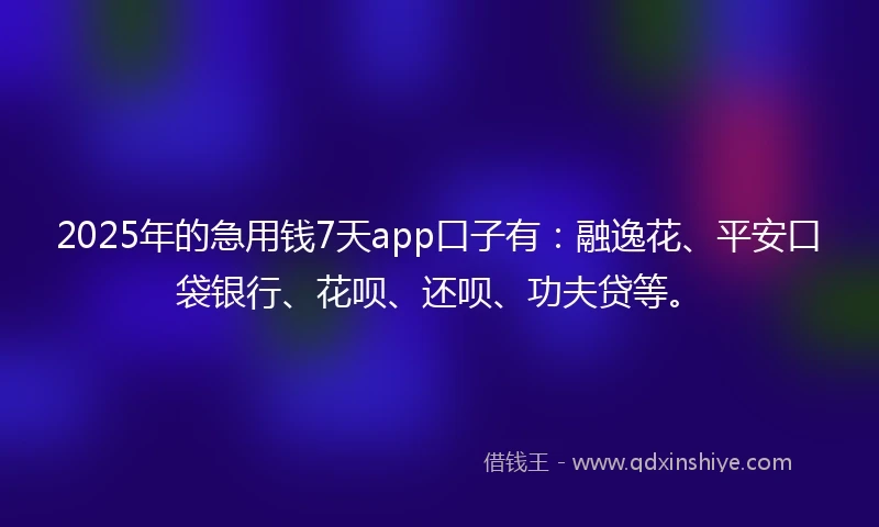 2025年的急用钱7天app口子有：融逸花、平安口袋银行、花呗、还呗、功夫贷等。