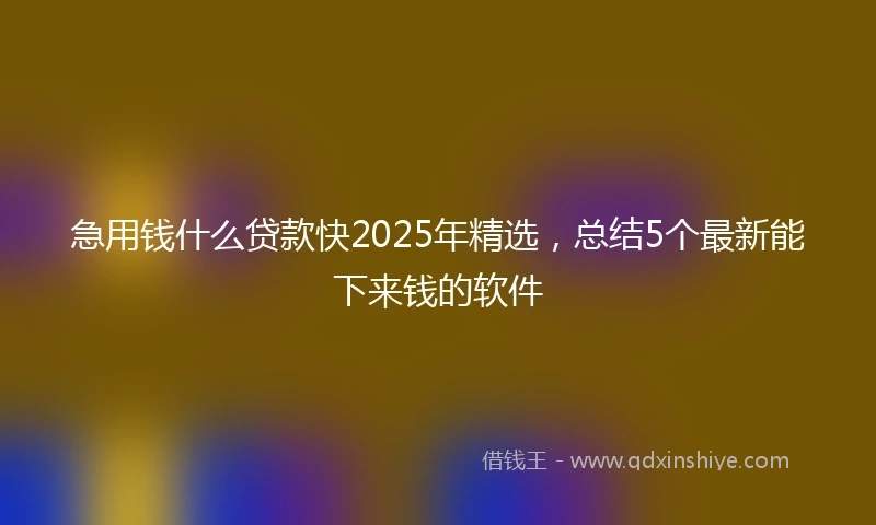 急用钱什么贷款快2025年精选，总结5个最新能下来钱的软件
