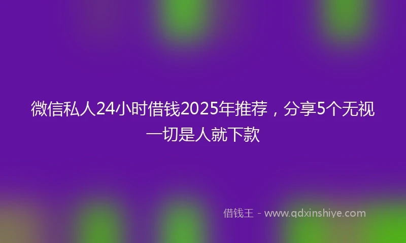 微信私人24小时借钱2025年推荐，分享5个无视一切是人就下款
