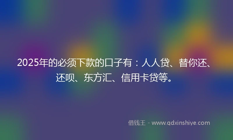 2025年的必须下款的口子有：人人贷、替你还、还呗、东方汇、信用卡贷等。