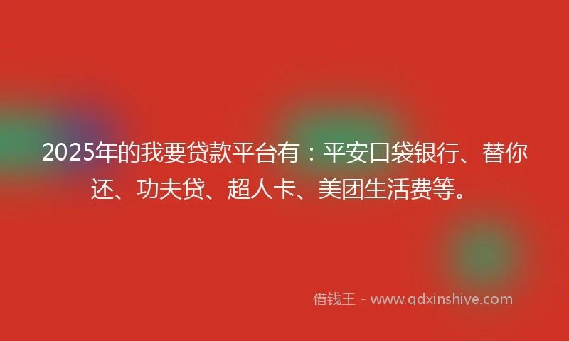 2025年的我要贷款平台有：平安口袋银行、替你还、功夫贷、超人卡、美团生活费等。