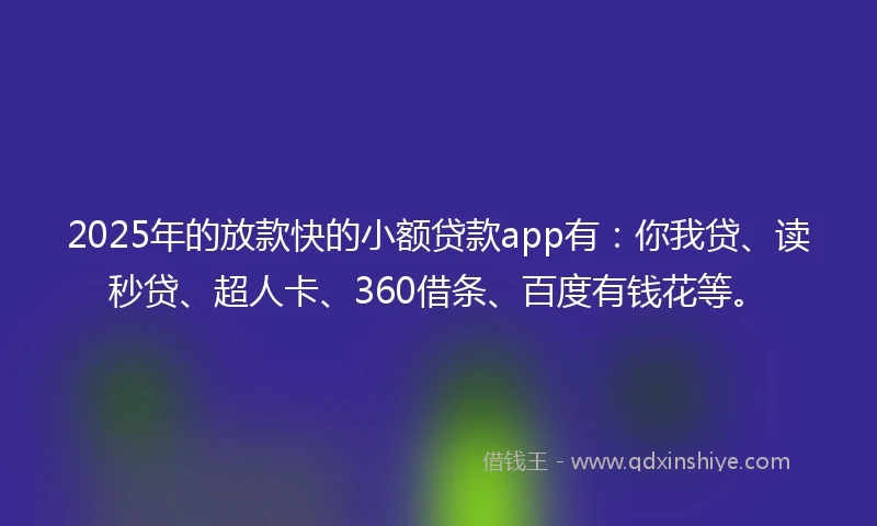 2025年的放款快的小额贷款app有：你我贷、读秒贷、超人卡、360借条、百度有钱花等。