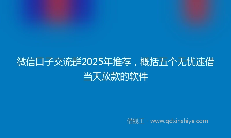 微信口子交流群2025年推荐，概括五个无忧速借当天放款的软件