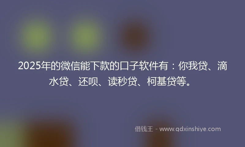 2025年的微信能下款的口子软件有：你我贷、滴水贷、还呗、读秒贷、柯基贷等。
