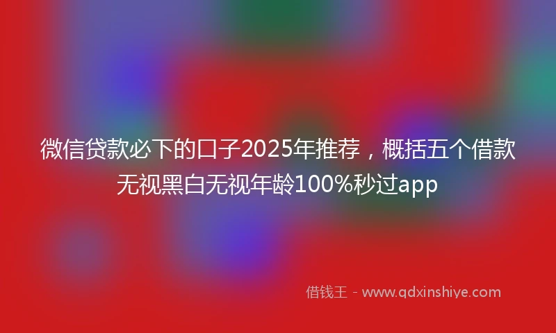 微信贷款必下的口子2025年推荐，概括五个借款无视黑白无视年龄100%秒过app