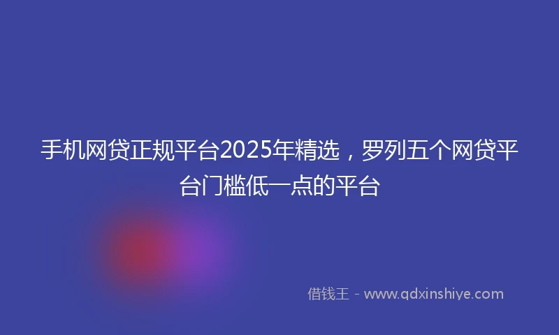 手机网贷正规平台2025年精选，罗列五个网贷平台门槛低一点的平台