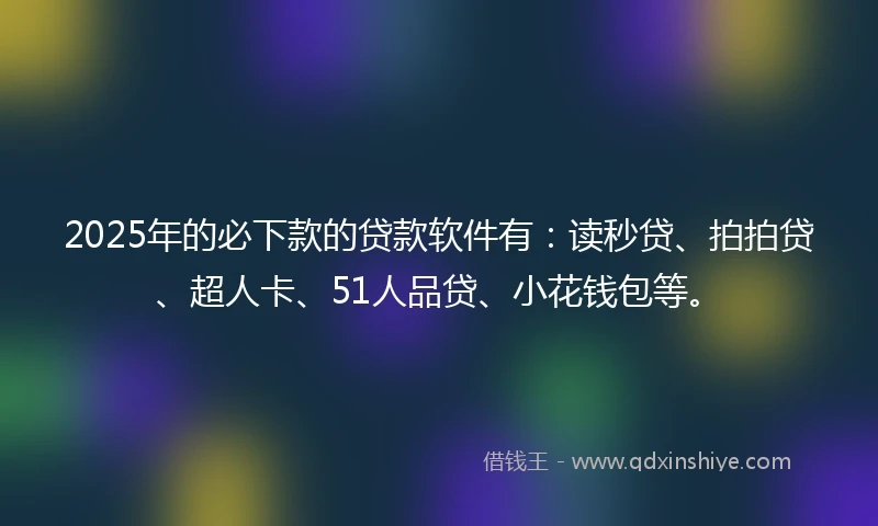 2025年的必下款的贷款软件有：读秒贷、拍拍贷、超人卡、51人品贷、小花钱包等。