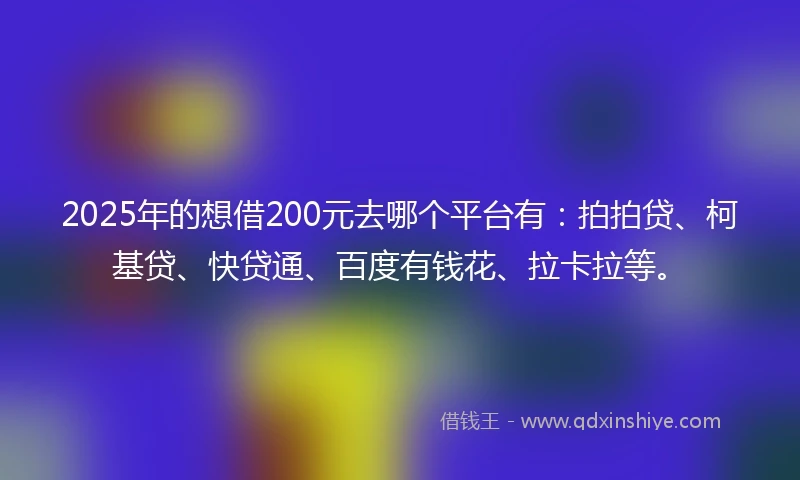 2025年的想借200元去哪个平台有：拍拍贷、柯基贷、快贷通、百度有钱花、拉卡拉等。