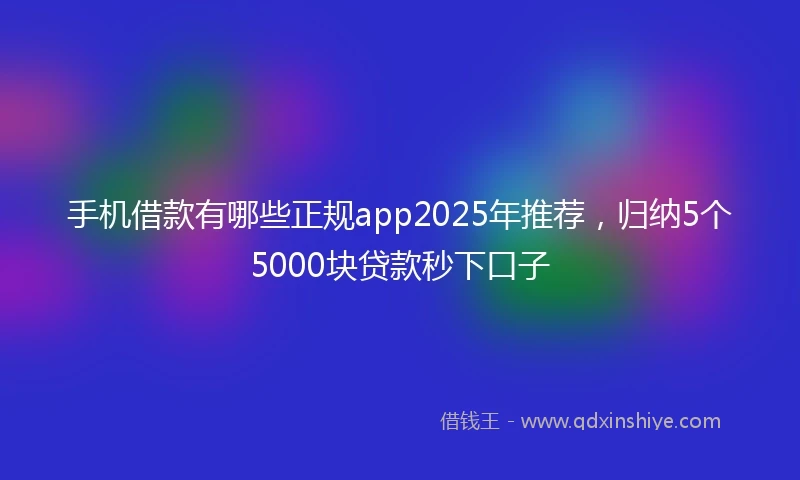 手机借款有哪些正规app2025年推荐，归纳5个5000块贷款秒下口子