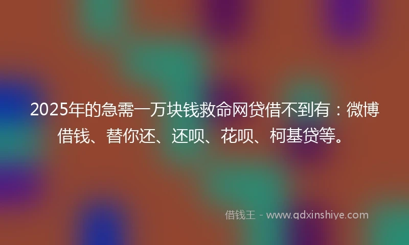 2025年的急需一万块钱救命网贷借不到有：微博借钱、替你还、还呗、花呗、柯基贷等。