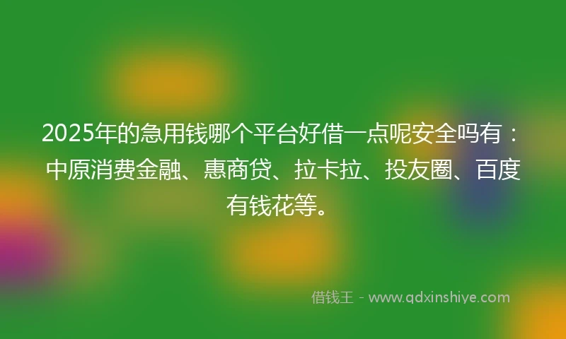2025年的急用钱哪个平台好借一点呢安全吗有：中原消费金融、惠商贷、拉卡拉、投友圈、百度有钱花等。