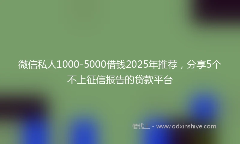 微信私人1000-5000借钱2025年推荐，分享5个不上征信报告的贷款平台