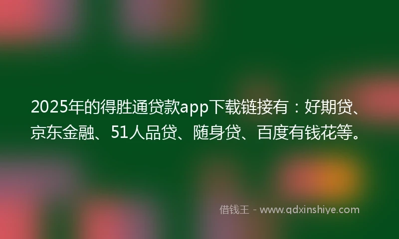 2025年的得胜通贷款app下载链接有：好期贷、京东金融、51人品贷、随身贷、百度有钱花等。