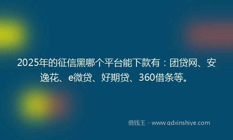 2025年的征信黑哪个平台能下款有：团贷网、安逸花、e微贷、好期贷、360借条等。