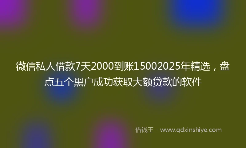 微信私人借款7天2000到账15002025年精选，盘点五个黑户成功获取大额贷款的软件