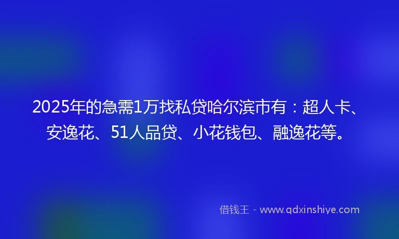 2025年的急需1万找私贷哈尔滨市有：超人卡、安逸花、51人品贷、小花钱包、融逸花等。
