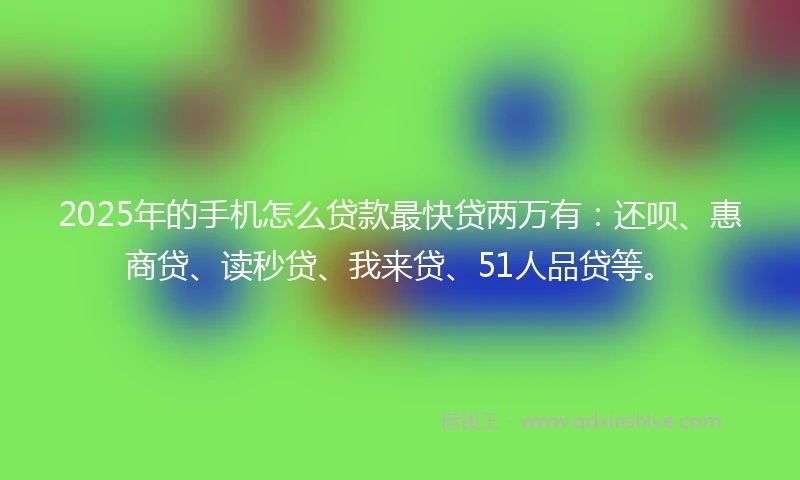 2025年的手机怎么贷款最快贷两万有：还呗、惠商贷、读秒贷、我来贷、51人品贷等。