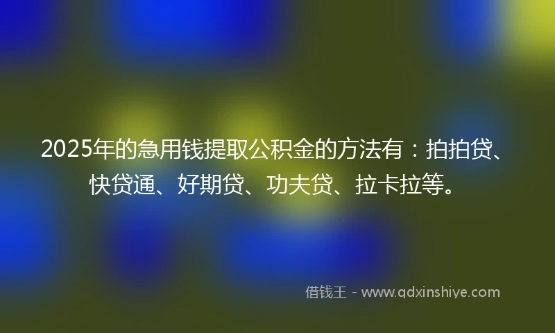 2025年的急用钱提取公积金的方法有：拍拍贷、快贷通、好期贷、功夫贷、拉卡拉等。