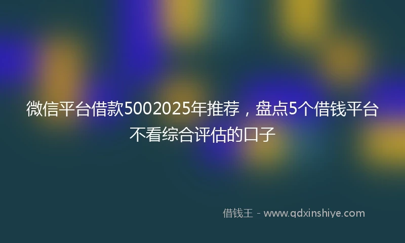 微信平台借款5002025年推荐，盘点5个借钱平台不看综合评估的口子
