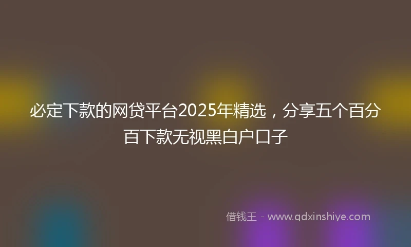 必定下款的网贷平台2025年精选，分享五个百分百下款无视黑白户口子