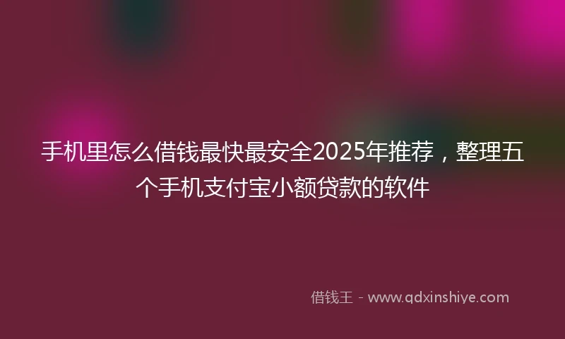 手机里怎么借钱最快最安全2025年推荐，整理五个手机支付宝小额贷款的软件
