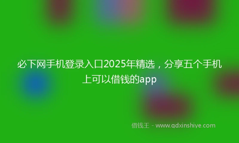 必下网手机登录入口2025年精选，分享五个手机上可以借钱的app