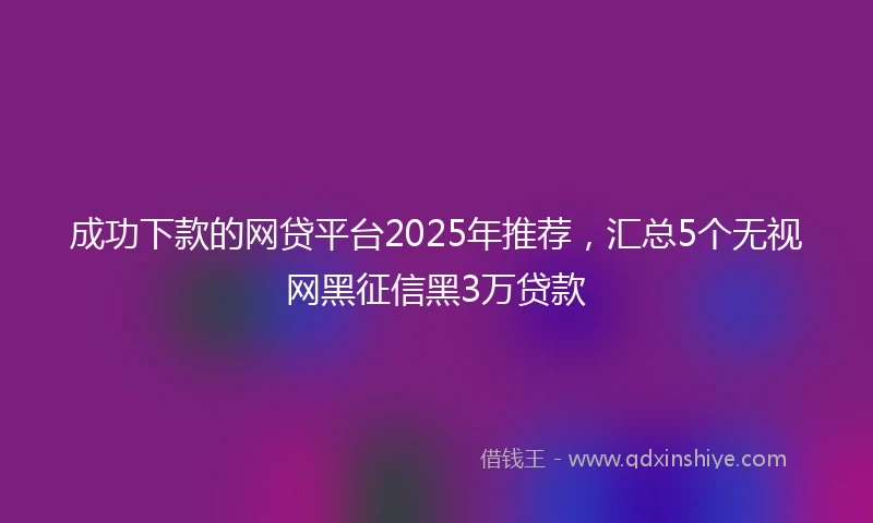 成功下款的网贷平台2025年推荐，汇总5个无视网黑征信黑3万贷款