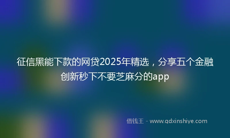 征信黑能下款的网贷2025年精选，分享五个金融创新秒下不要芝麻分的app