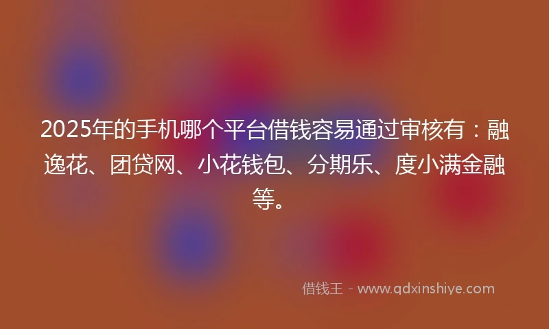2025年的手机哪个平台借钱容易通过审核有：融逸花、团贷网、小花钱包、分期乐、度小满金融等。
