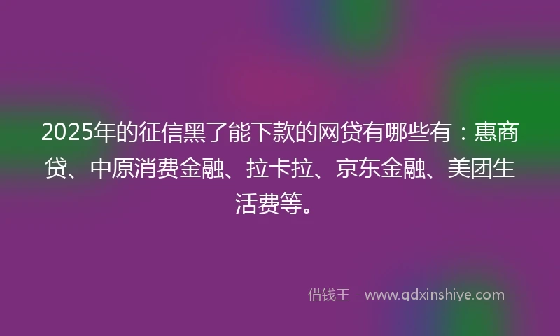 2025年的征信黑了能下款的网贷有哪些有：惠商贷、中原消费金融、拉卡拉、京东金融、美团生活费等。