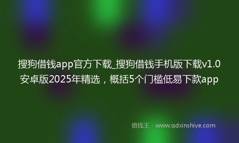 搜狗借钱app官方下载_搜狗借钱手机版下载v1.0安卓版2025年精选，概括5个门槛低易下款app