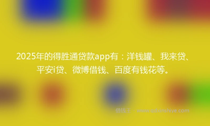 2025年的得胜通贷款app有：洋钱罐、我来贷、平安i贷、微博借钱、百度有钱花等。