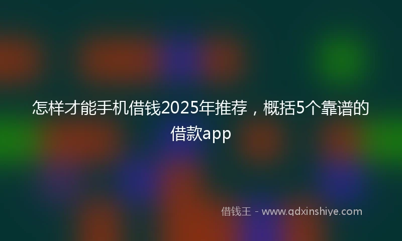 怎样才能手机借钱2025年推荐，概括5个靠谱的借款app