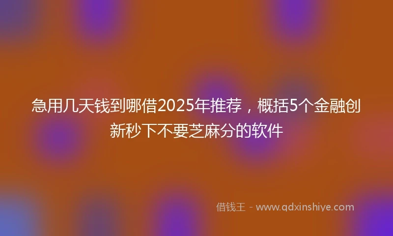 急用几天钱到哪借2025年推荐，概括5个金融创新秒下不要芝麻分的软件