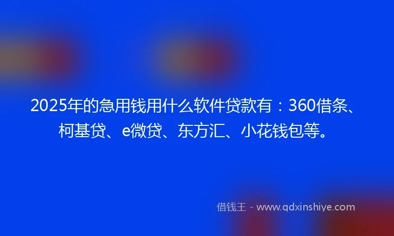 2025年的急用钱用什么软件贷款有：360借条、柯基贷、e微贷、东方汇、小花钱包等。