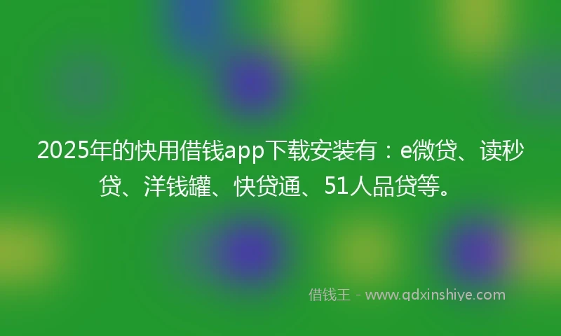 2025年的快用借钱app下载安装有：e微贷、读秒贷、洋钱罐、快贷通、51人品贷等。