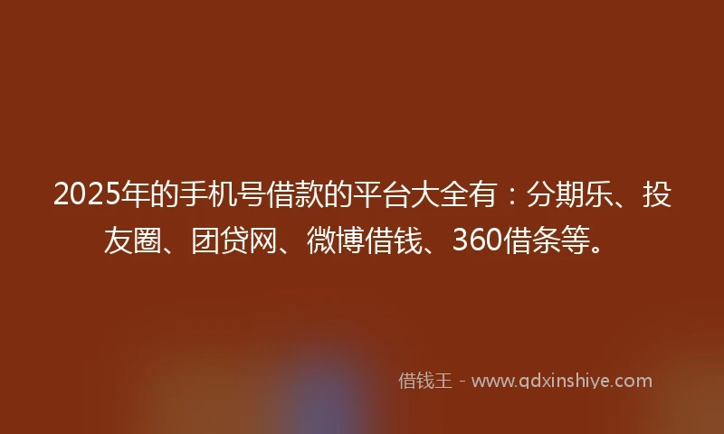 2025年的手机号借款的平台大全有：分期乐、投友圈、团贷网、微博借钱、360借条等。