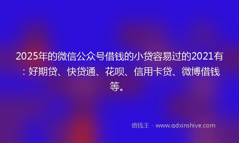 2025年的微信公众号借钱的小贷容易过的2021有:好期贷、快贷通、花呗、信用卡贷、微博借钱等。