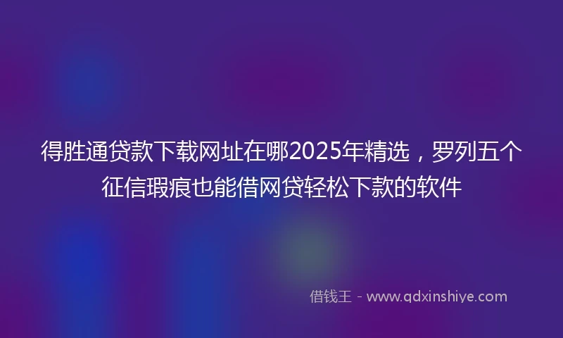 得胜通贷款下载网址在哪2025年精选，罗列五个征信瑕疵也能借网贷轻松下款的软件