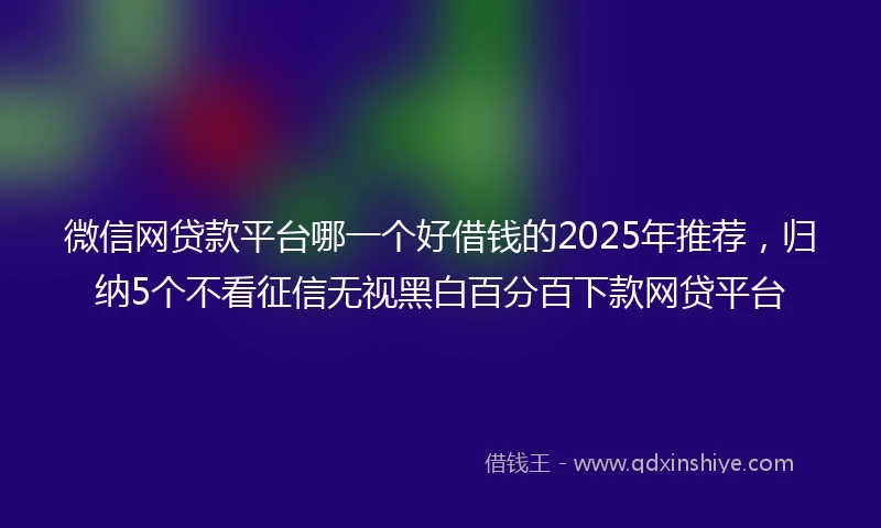 微信网贷款平台哪一个好借钱的2025年推荐，归纳5个不看征信无视黑白百分百下款网贷平台