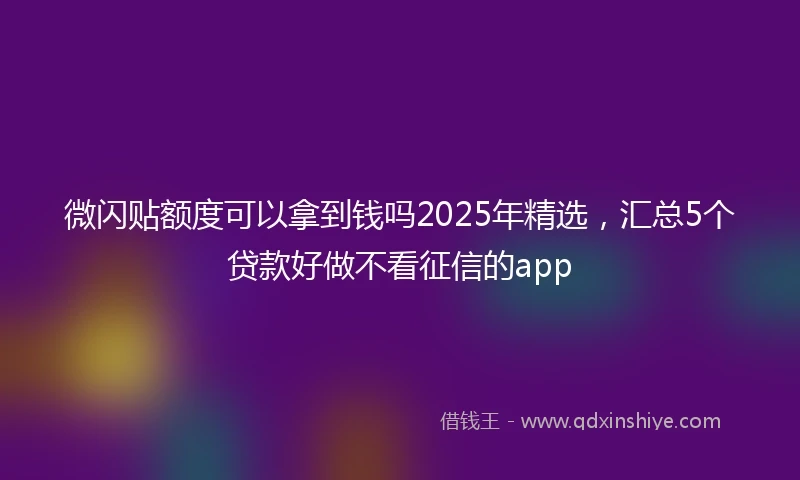 微闪贴额度可以拿到钱吗2025年精选，汇总5个贷款好做不看征信的app
