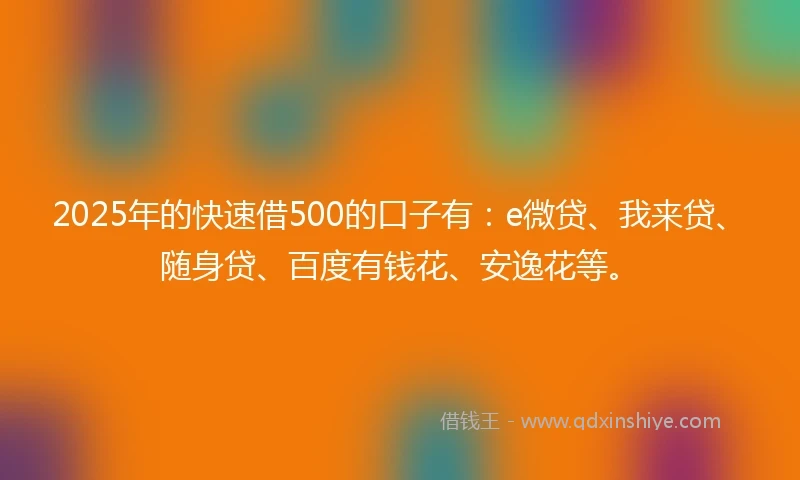 2025年的快速借500的口子有：e微贷、我来贷、随身贷、百度有钱花、安逸花等。