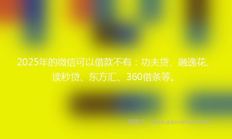2025年的微信可以借款不有:功夫贷、融逸花、读秒贷、东方汇、360借条等。