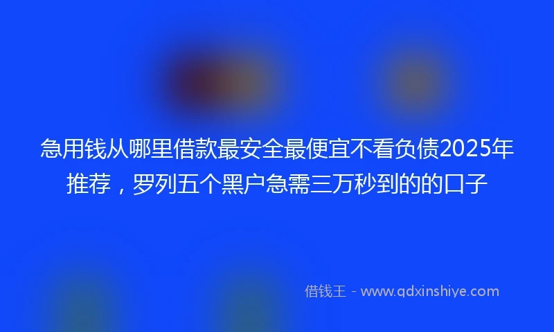 急用钱从哪里借款最安全最便宜不看负债2025年推荐，罗列五个黑户急需三万秒到的的口子
