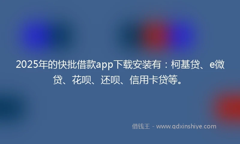 2025年的快批借款app下载安装有：柯基贷、e微贷、花呗、还呗、信用卡贷等。