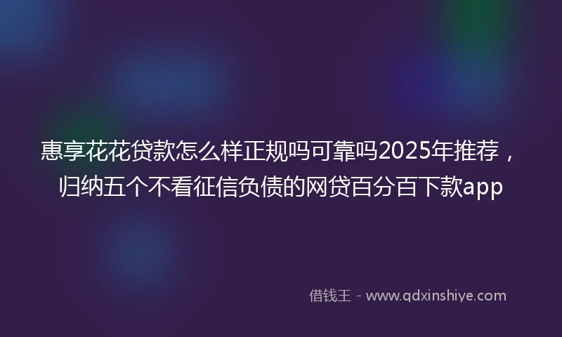 惠享花花贷款怎么样正规吗可靠吗2025年推荐，归纳五个不看征信负债的网贷百分百下款app