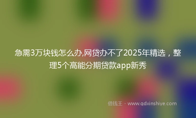 急需3万块钱怎么办,网贷办不了2025年精选，整理5个高能分期贷款app新秀