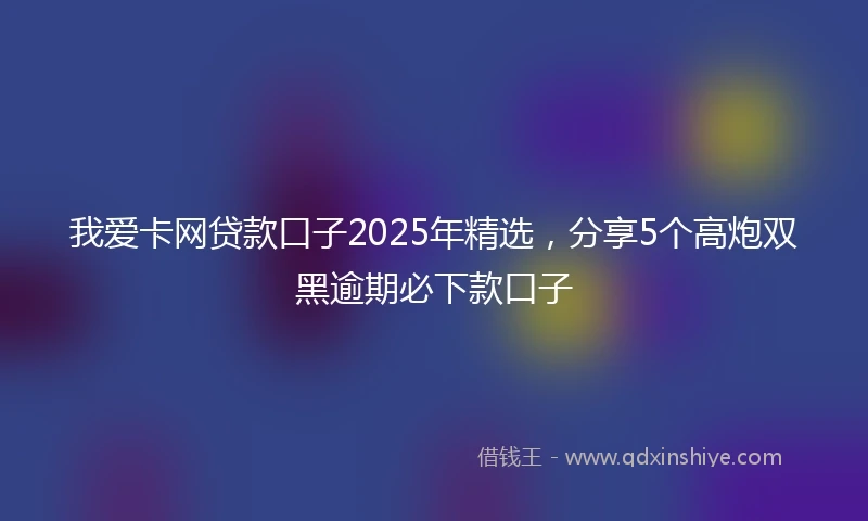 我爱卡网贷款口子2025年精选，分享5个高炮双黑逾期必下款口子